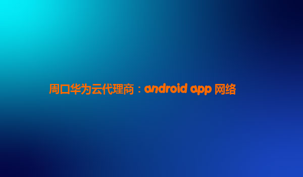 周口华为云代理商：android app 网络