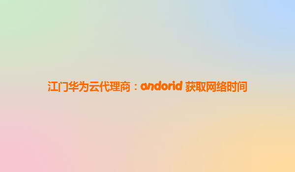 江门华为云代理商：andorid 获取网络时间