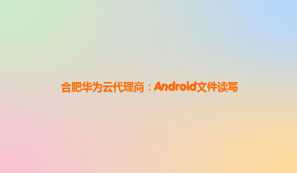合肥华为云代理商：Android文件读写
