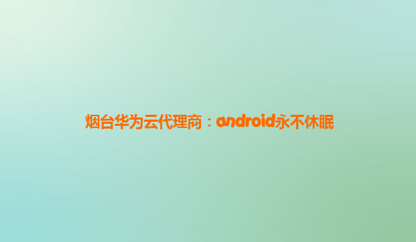烟台华为云代理商：android永不休眠