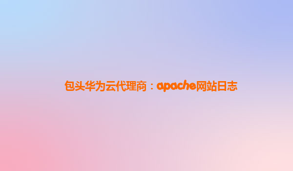 包头华为云代理商：apache网站日志