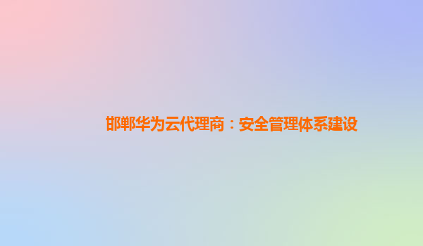 邯郸华为云代理商：安全管理体系建设