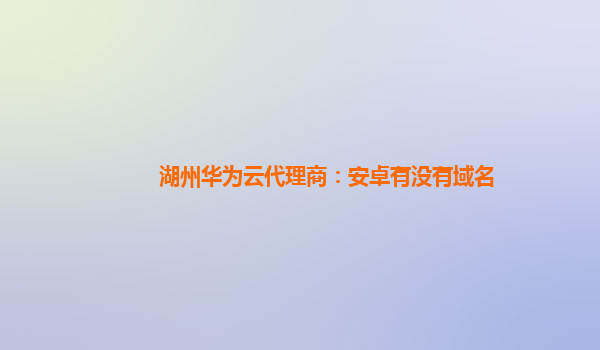 湖州华为云代理商：安卓有没有域名