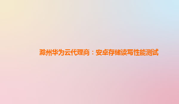 滁州华为云代理商：安卓存储读写性能测试