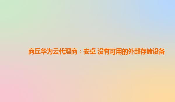 商丘华为云代理商：安卓 没有可用的外部存储设备