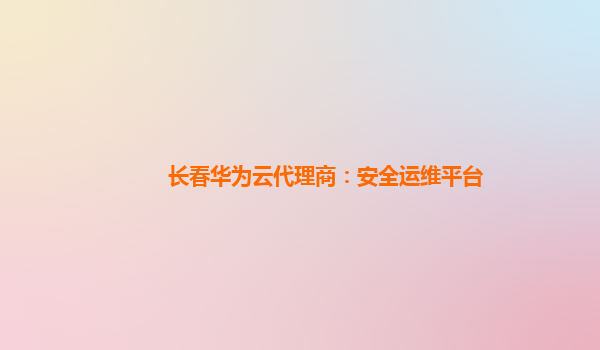 长春华为云代理商：安全运维平台