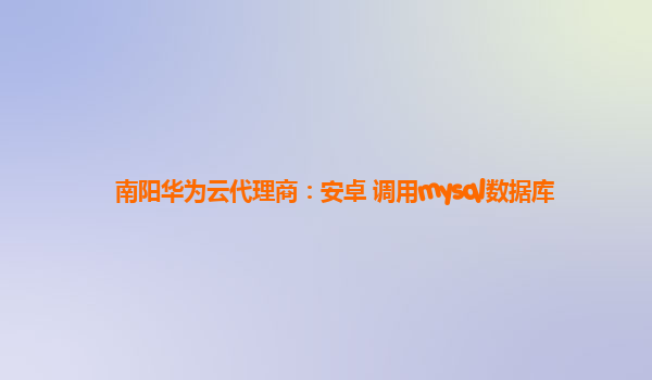 南阳华为云代理商：安卓 调用mysql数据库
