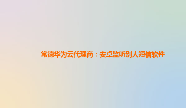 常德华为云代理商：安卓监听别人短信软件