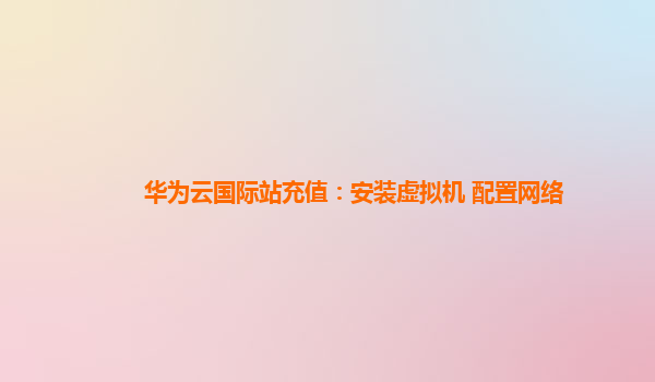 华为云国际站充值：安装虚拟机 配置网络
