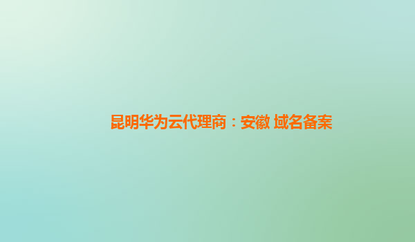 昆明华为云代理商：安徽 域名备案