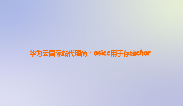 华为云国际站代理商：asicc用于存储char