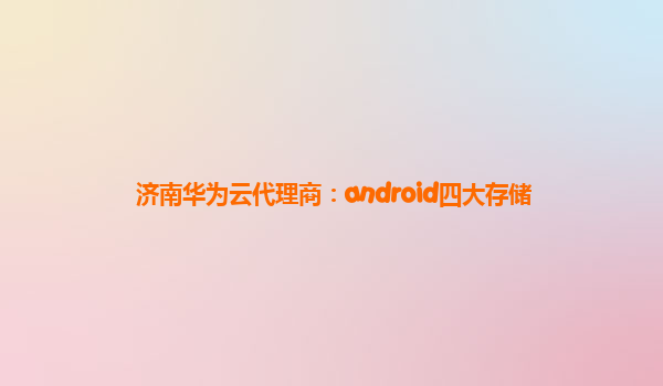 济南华为云代理商：android四大存储