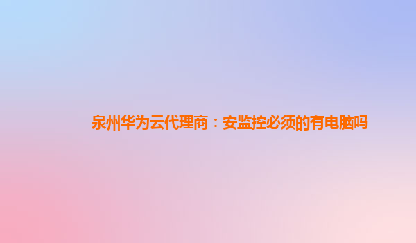 泉州华为云代理商：安监控必须的有电脑吗