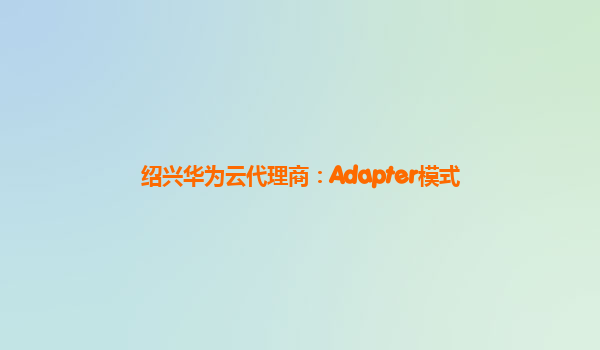 绍兴华为云代理商：Adapter模式