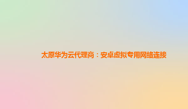 太原华为云代理商：安卓虚拟专用网络连接