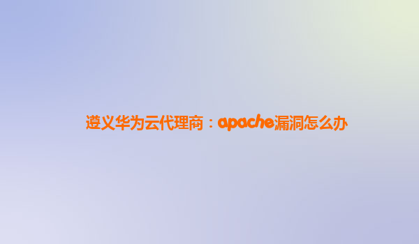 遵义华为云代理商：apache漏洞怎么办