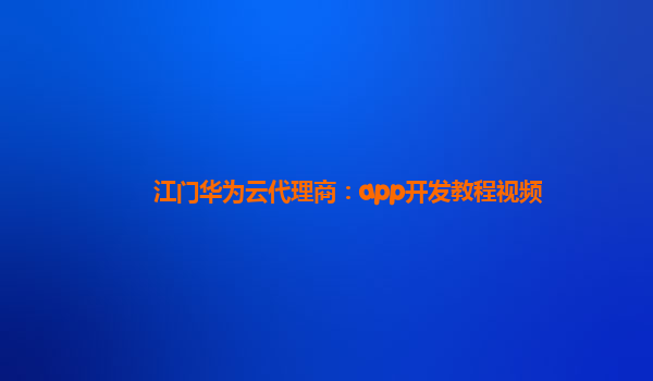 江门华为云代理商：app开发教程视频