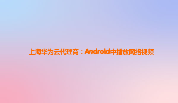 上海华为云代理商：Android中播放网络视频