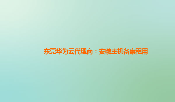 东莞华为云代理商：安徽主机备案租用