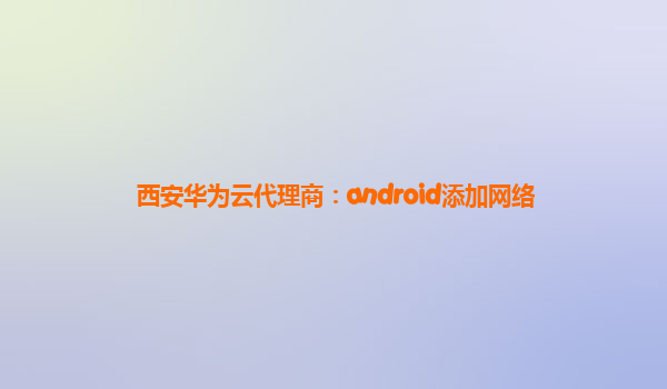 西安华为云代理商：android添加网络