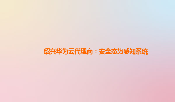 绍兴华为云代理商：安全态势感知系统