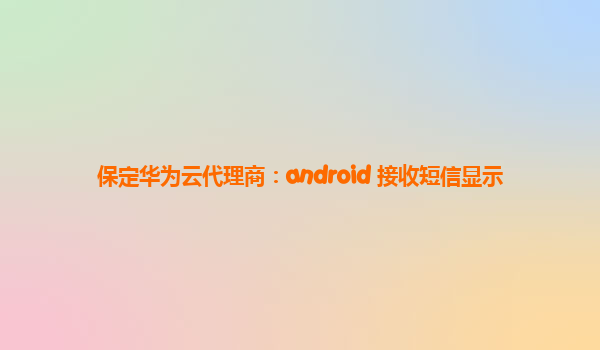保定华为云代理商：android 接收短信显示