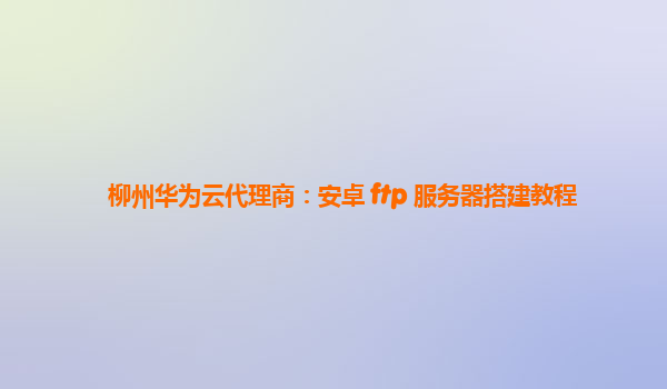 柳州华为云代理商：安卓 ftp 服务器搭建教程