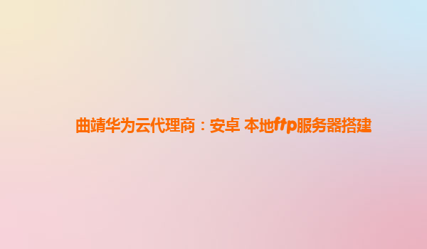 曲靖华为云代理商：安卓 本地ftp服务器搭建