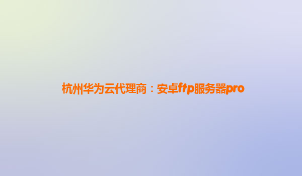 杭州华为云代理商：安卓ftp服务器pro