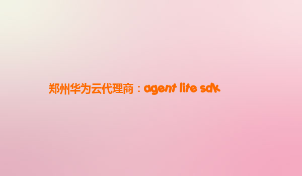 郑州华为云代理商：agent lite sdk