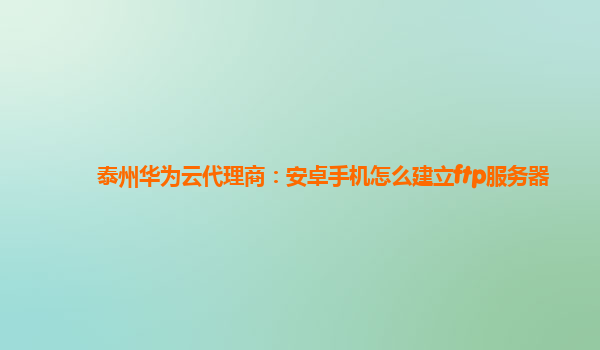 泰州华为云代理商：安卓手机怎么建立ftp服务器
