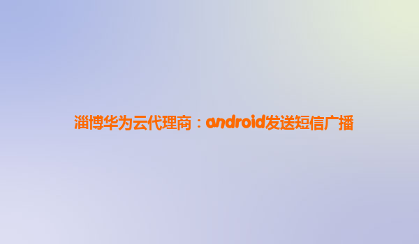 淄博华为云代理商：android发送短信广播