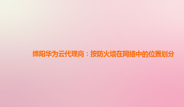 绵阳华为云代理商：按防火墙在网络中的位置划分