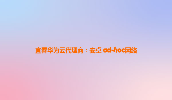 宜春华为云代理商：安卓 ad-hoc网络