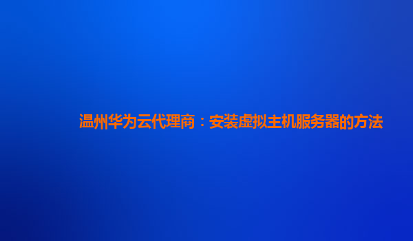 温州华为云代理商：安装虚拟主机服务器的方法