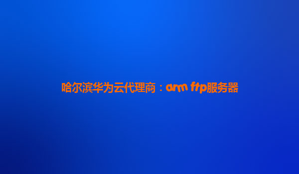 哈尔滨华为云代理商：arm ftp服务器