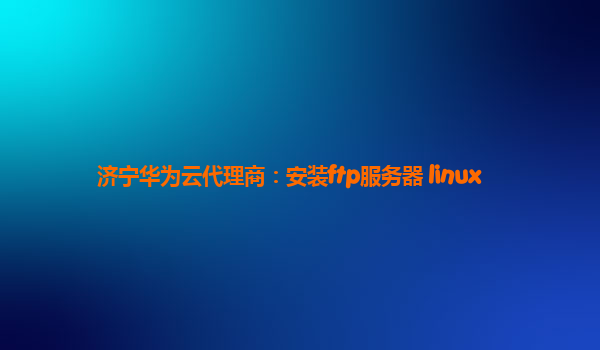 济宁华为云代理商：安装ftp服务器 linux