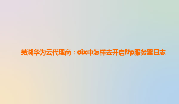 芜湖华为云代理商：aix中怎样去开启ftp服务器日志