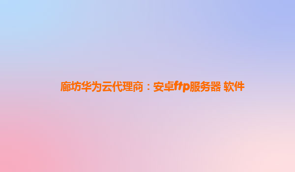 廊坊华为云代理商：安卓ftp服务器 软件