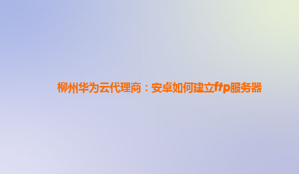 柳州华为云代理商：安卓如何建立ftp服务器