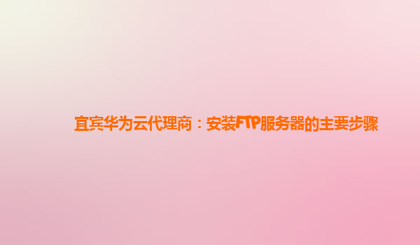 宜宾华为云代理商：安装FTP服务器的主要步骤