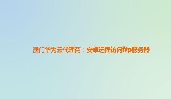 澳门华为云代理商：安卓远程访问ftp服务器