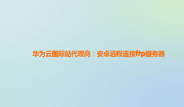 华为云国际站代理商：安卓远程连接ftp服务器