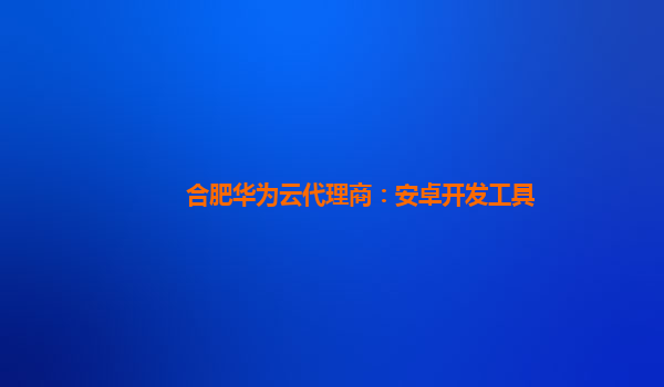 合肥华为云代理商：安卓开发工具