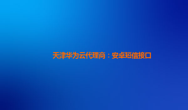 天津华为云代理商：安卓短信接口