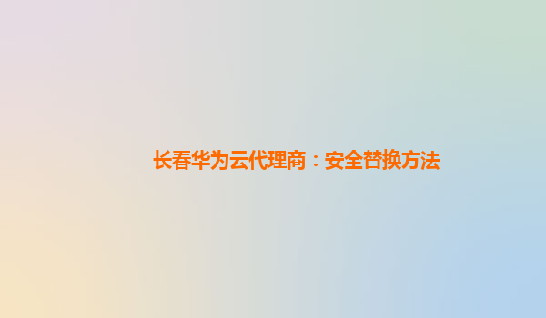 长春华为云代理商：安全替换方法