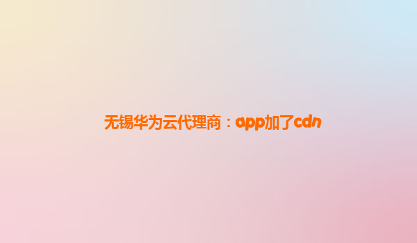 无锡华为云代理商：app加了cdn