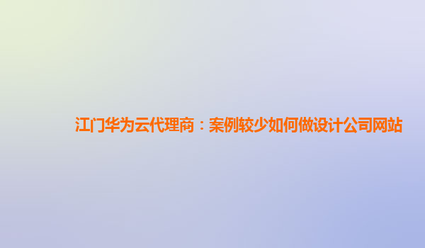 江门华为云代理商：案例较少如何做设计公司网站