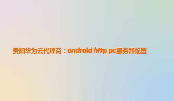 贵阳华为云代理商：android http pc服务器配置
