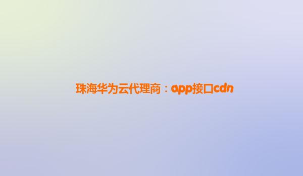 珠海华为云代理商：app接口cdn